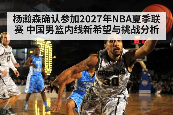 杨瀚森确认参加2027年NBA夏季联赛 中国男篮内线新希望与挑战分析
