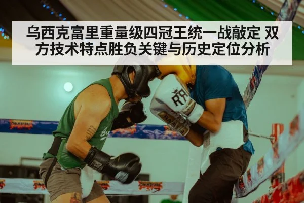 乌西克富里重量级四冠王统一战敲定 双方技术特点胜负关键与历史定位分析