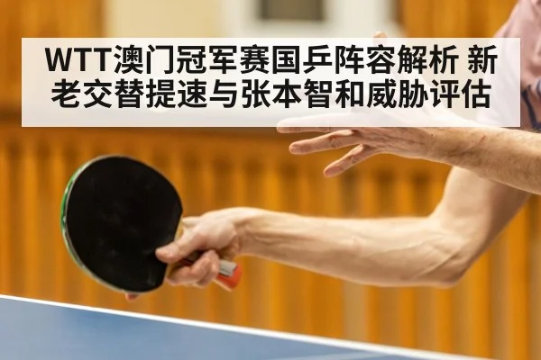 WTT澳门冠军赛国乒阵容解析 新老交替提速与张本智和威胁评估