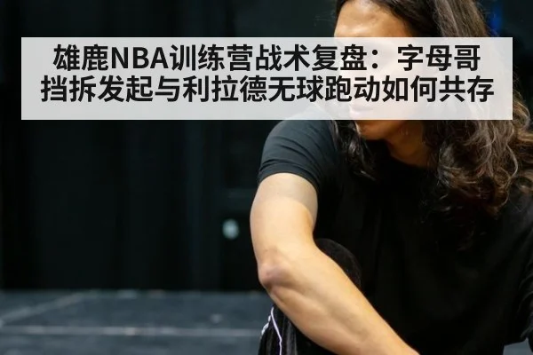 雄鹿NBA训练营战术复盘：字母哥挡拆发起与利拉德无球跑动如何共存