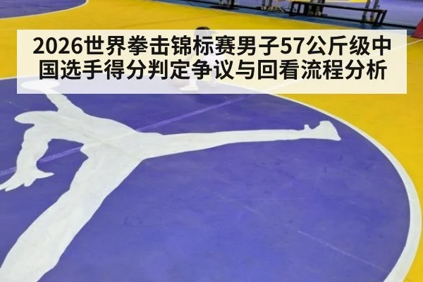 2026世界拳击锦标赛男子57公斤级中国选手得分判定争议与回看流程分析