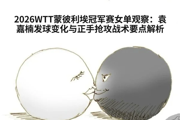 2026WTT蒙彼利埃冠军赛女单观察：袁嘉楠发球变化与正手抢攻战术要点解析